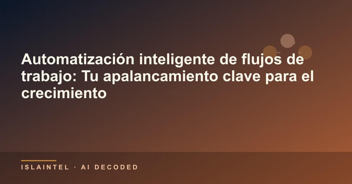 Automatización inteligente de flujos de trabajo: Tu apalancamiento clave para el crecimiento — Portada del blog de IslaIntel sobre inteligencia artificial y automatización