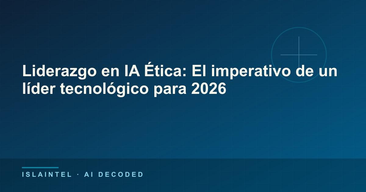 Liderazgo en IA Ética: El imperativo de un líder tecnológico para 2026 — Portada del blog de IslaIntel sobre inteligencia artificial y automatización