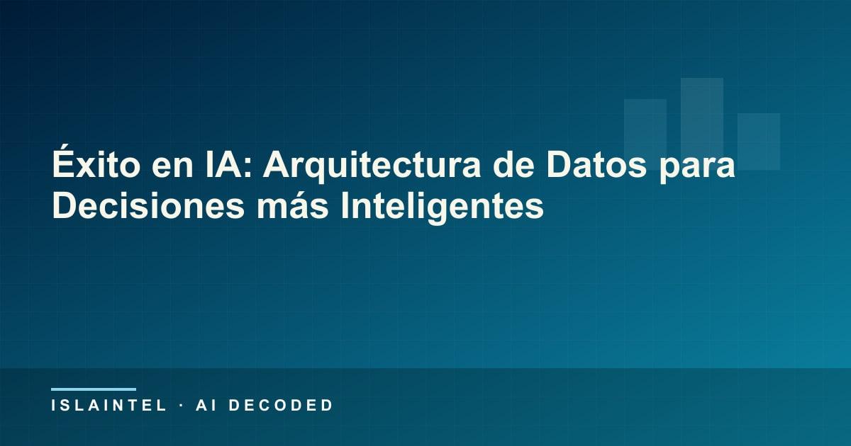 Éxito en IA: Arquitectura de Datos para Decisiones más Inteligentes — Portada del blog de IslaIntel sobre inteligencia artificial y automatización